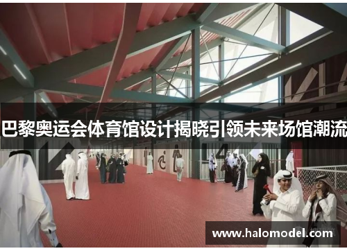 巴黎奥运会体育馆设计揭晓引领未来场馆潮流